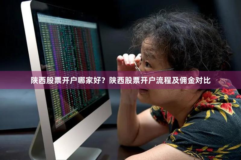 陕西股票开户哪家好？陕西股票开户流程及佣金对比