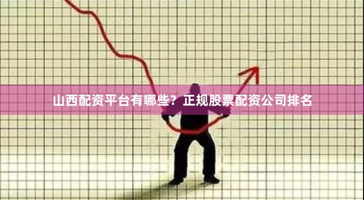 山西配资平台有哪些？正规股票配资公司排名