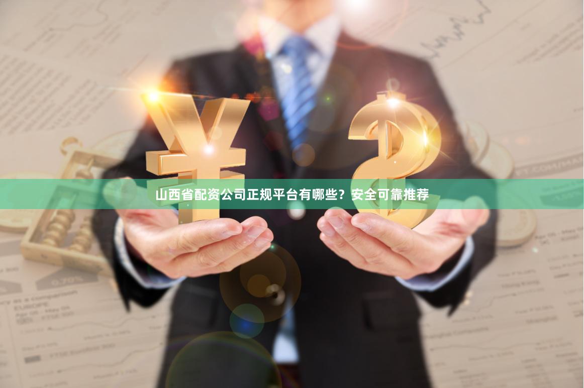 山西省配资公司正规平台有哪些？安全可靠推荐