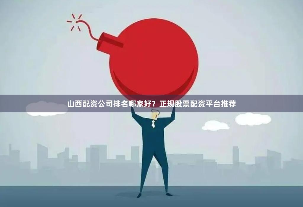 山西配资公司排名哪家好?正规股票配资平台推荐