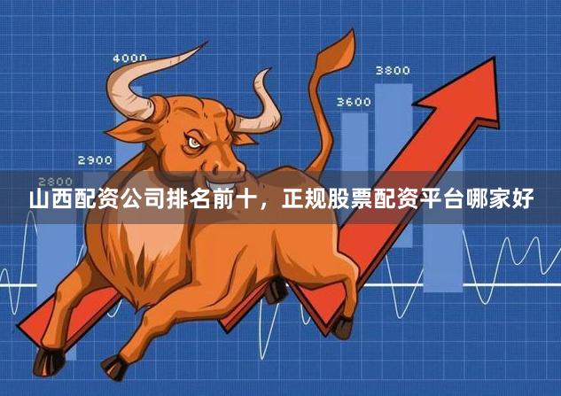 山西配资公司排名前十,正规股票配资平台哪家好