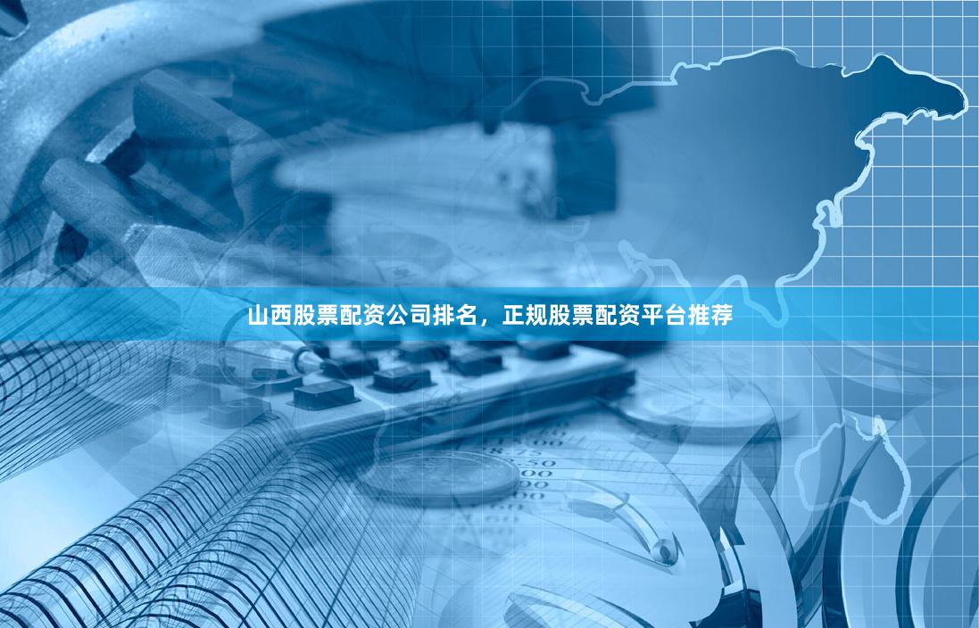 山西股票配资公司排名,正规股票配资平台推荐