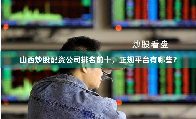 山西炒股配资公司排名前十，正规平台有哪些？