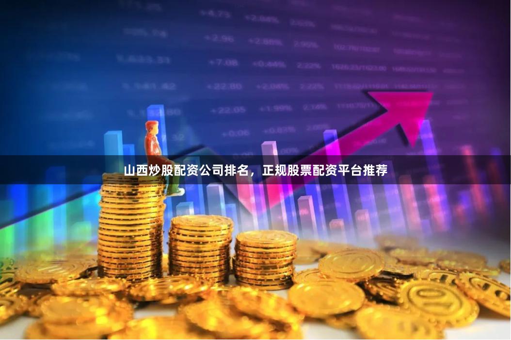 山西炒股配资公司排名，正规股票配资平台推荐