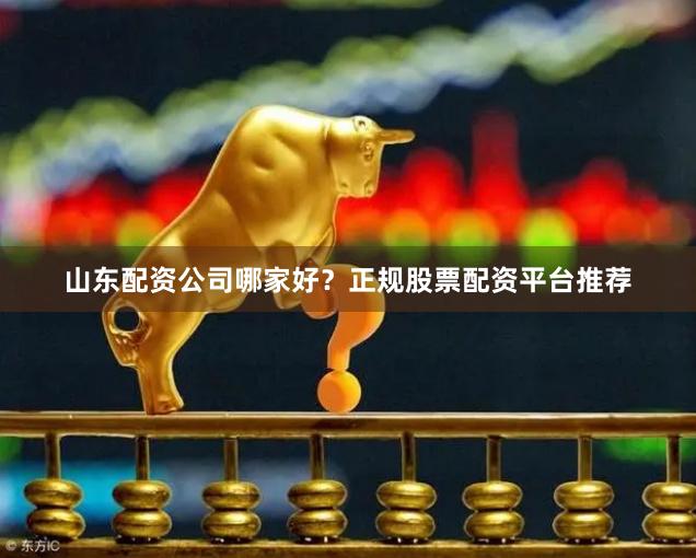 山东配资公司哪家好？正规股票配资平台推荐