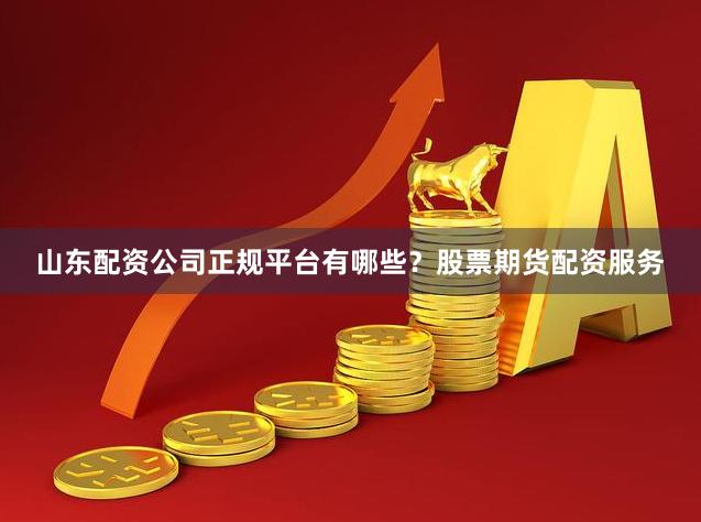山东配资公司正规平台有哪些？股票期货配资服务