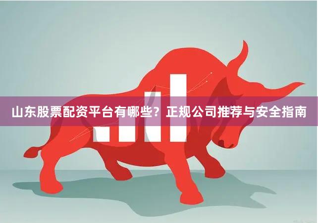 山东股票配资平台有哪些？正规公司推荐与安全指南
