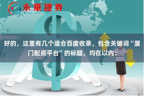 好的，这里有几个适合百度收录、包含关键词“厦门配资平台”的标题，均在以内：