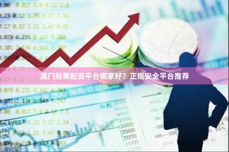 厦门股票配资平台哪家好？正规安全平台推荐