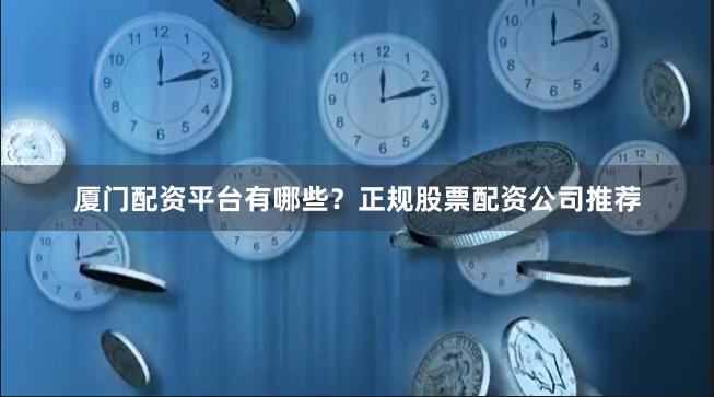 厦门配资平台有哪些？正规股票配资公司推荐