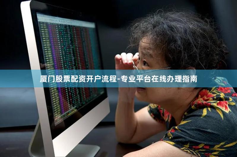 厦门股票配资开户流程-专业平台在线办理指南