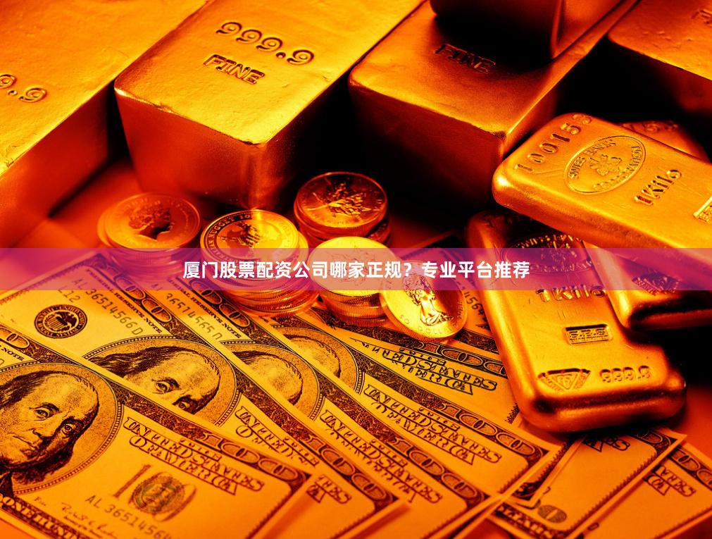 厦门股票配资公司哪家正规？专业平台推荐