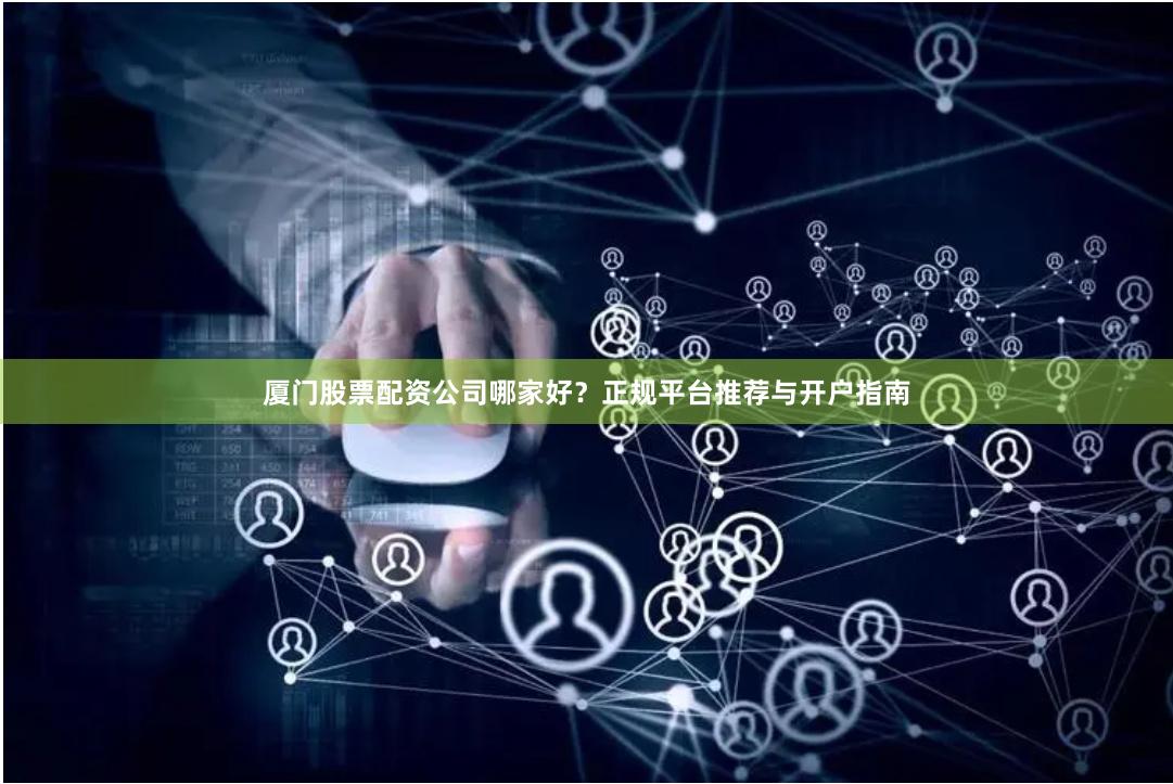 厦门股票配资公司哪家好？正规平台推荐与开户指南