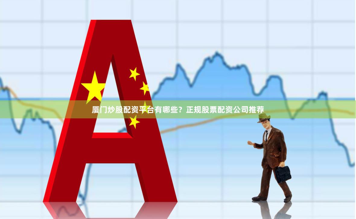 厦门炒股配资平台有哪些?正规股票配资公司推荐