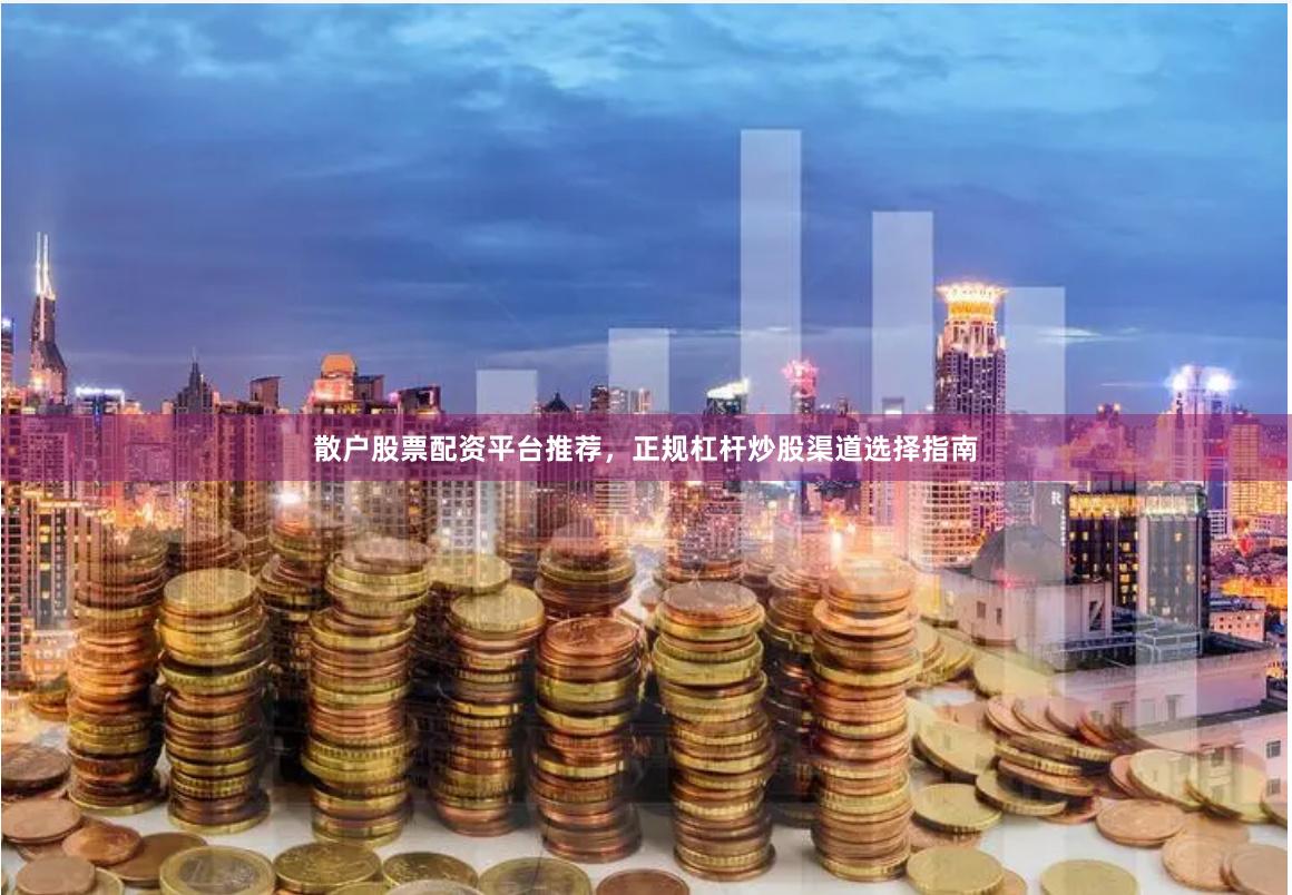 散户股票配资平台推荐,正规杠杆炒股渠道选择指南