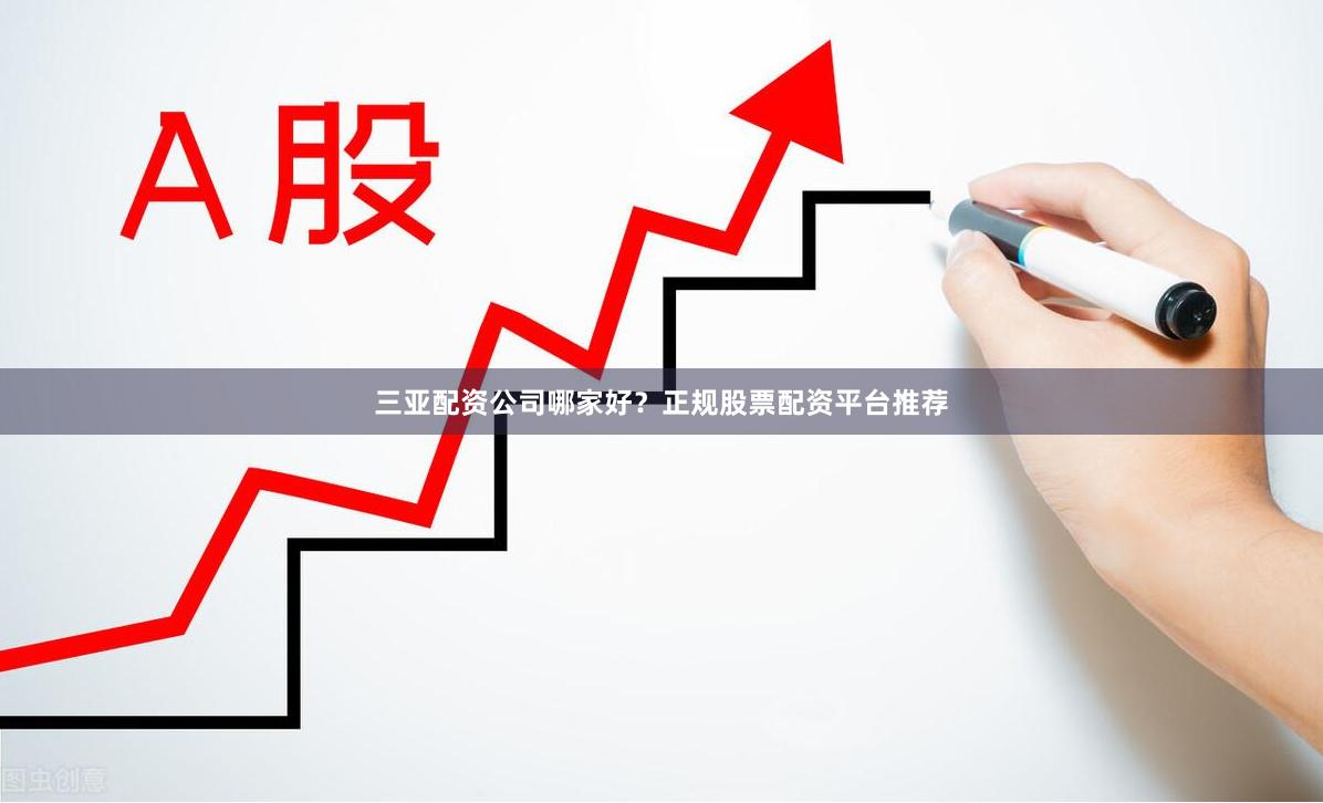 三亚配资公司哪家好？正规股票配资平台推荐