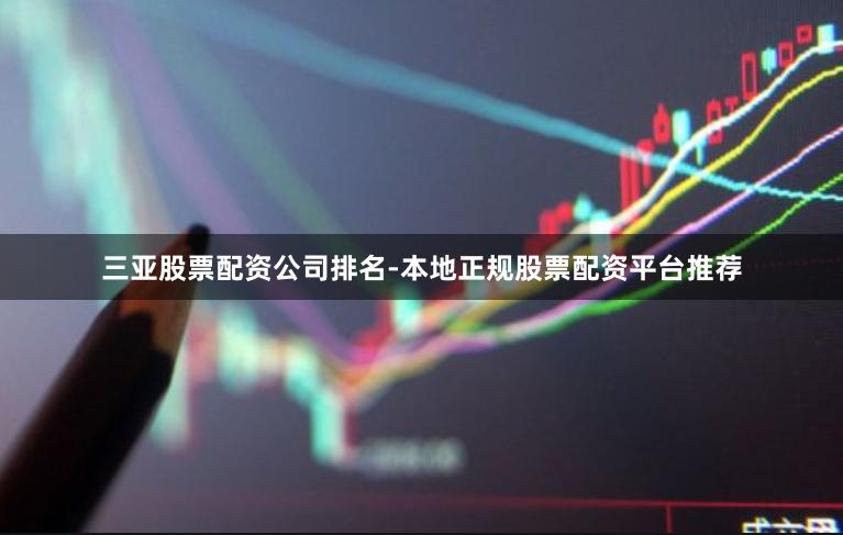 三亚股票配资公司排名-本地正规股票配资平台推荐