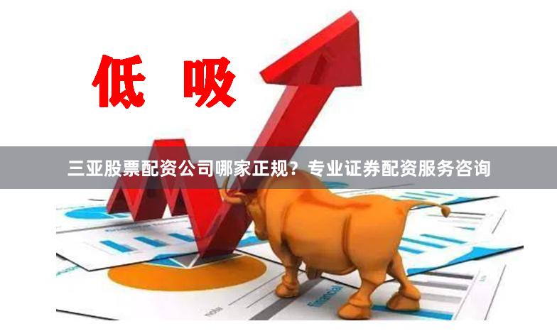 三亚股票配资公司哪家正规？专业证券配资服务咨询
