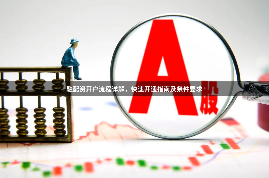 融配资开户流程详解,快速开通指南及条件要求