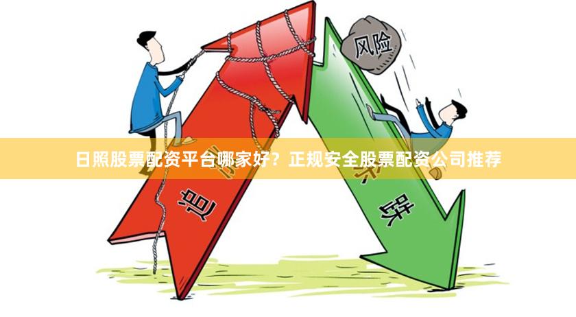 日照股票配资平台哪家好?正规安全股票配资公司推荐