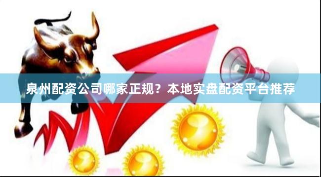泉州配资公司哪家正规?本地实盘配资平台推荐