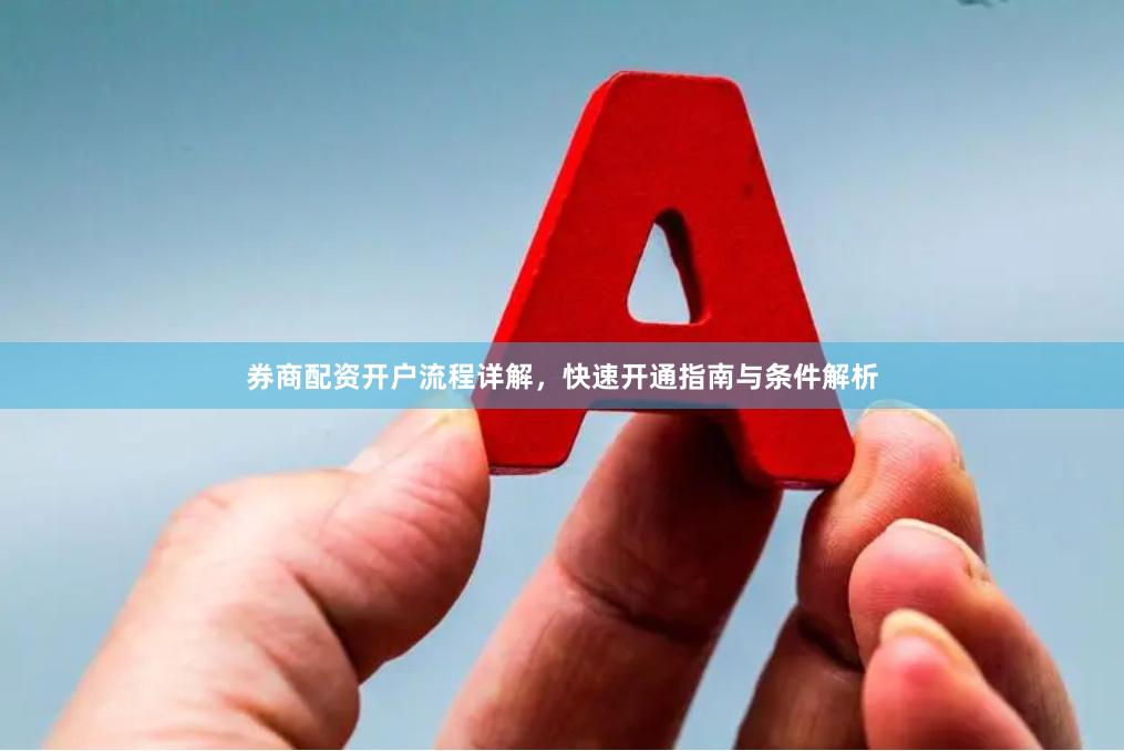 券商配资开户流程详解，快速开通指南与条件解析