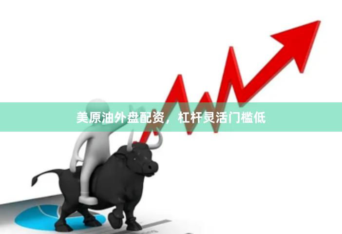 美原油外盘配资,杠杆灵活门槛低