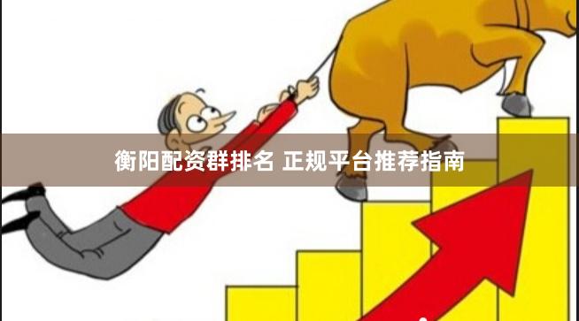 衡阳配资群排名 正规平台推荐指南