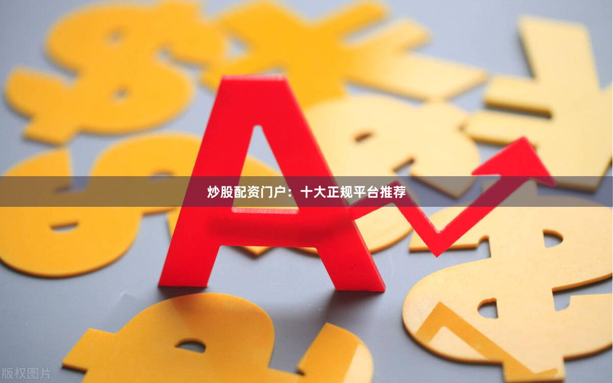 炒股配资门户：十大正规平台推荐
