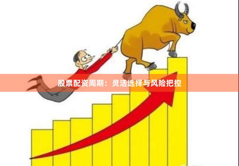 股票配资周期：灵活选择与风险把控