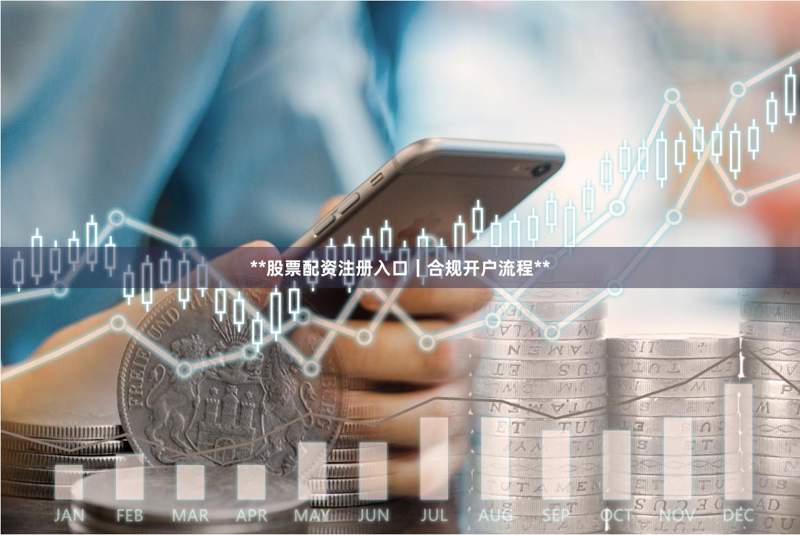 **股票配资注册入口｜合规开户流程**