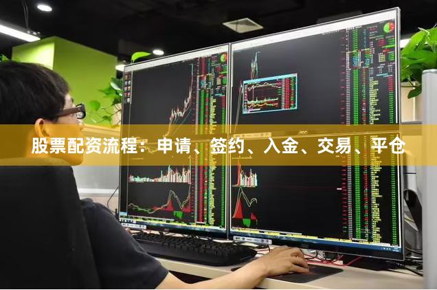 股票配资流程：申请、签约、入金、交易、平仓