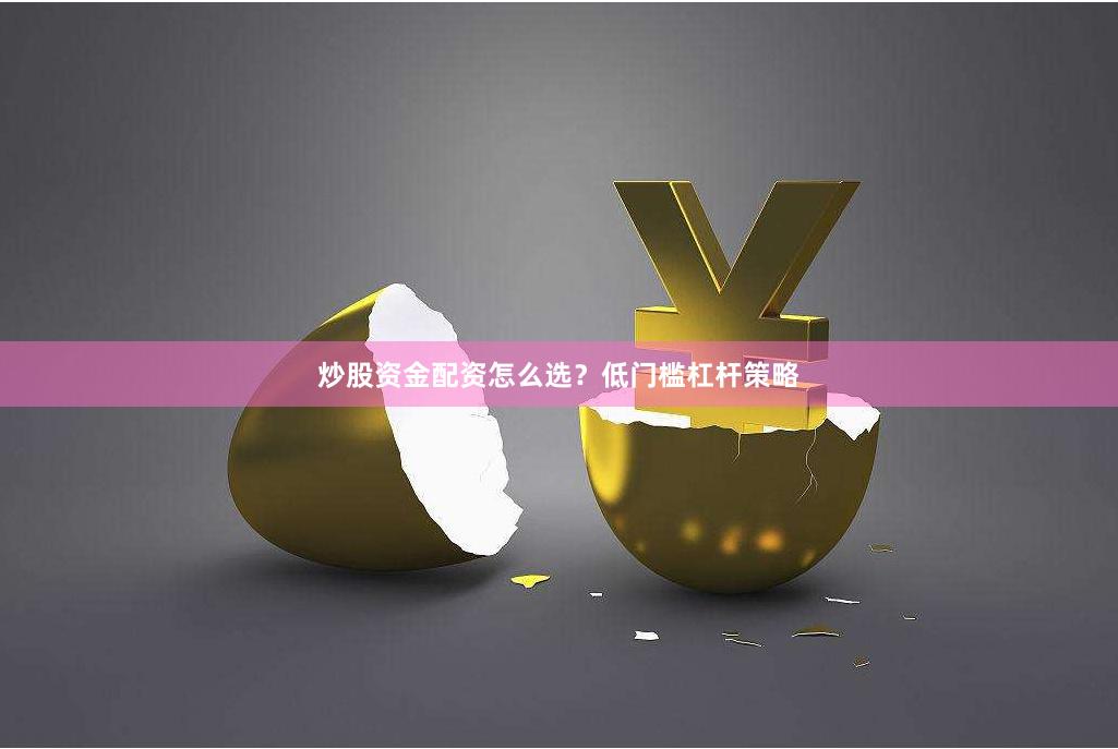 炒股资金配资怎么选？低门槛杠杆策略