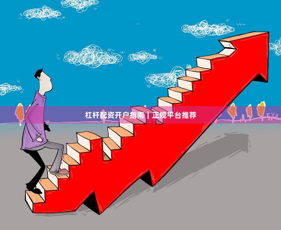 杠杆配资开户指南｜正规平台推荐