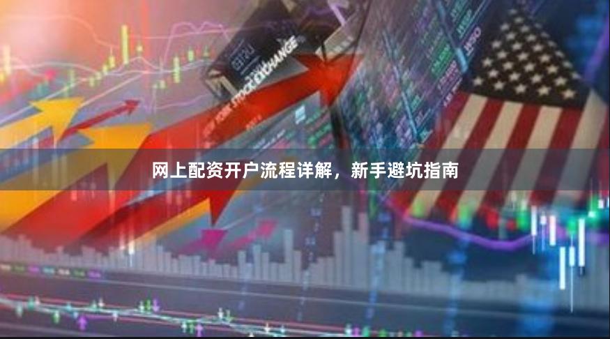 网上配资开户流程详解，新手避坑指南