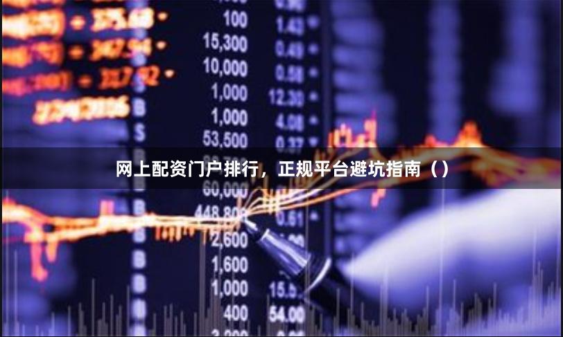 网上配资门户排行，正规平台避坑指南（）