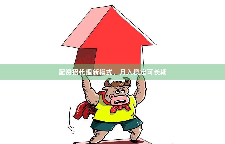 配资招代理新模式,月入稳定可长期
