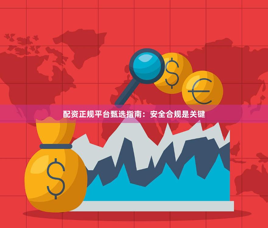 配资正规平台甄选指南：安全合规是关键