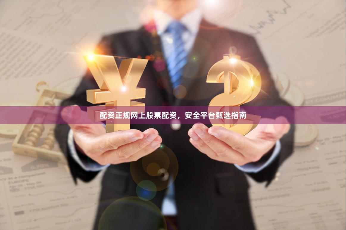 配资正规网上股票配资，安全平台甄选指南